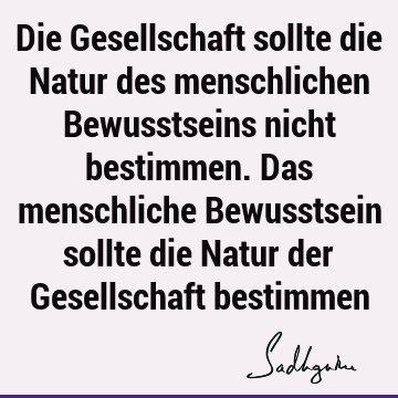 Die Gesellschaft sollte die Natur des menschlichen Bewusstseins nicht bestimmen. Das menschliche Bewusstsein sollte die Natur der Gesellschaft