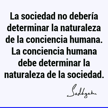 La sociedad no debería determinar la naturaleza de la conciencia humana. La conciencia humana debe determinar la naturaleza de la