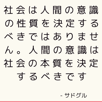 社会は人間の意識の性質を決定するべきではありません。 人間の意識は社会の本質を決定するべきです