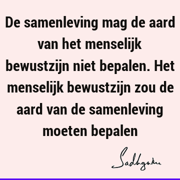 De samenleving mag de aard van het menselijk bewustzijn niet bepalen. Het menselijk bewustzijn zou de aard van de samenleving moeten