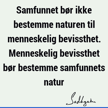 Samfunnet bør ikke bestemme naturen til menneskelig bevissthet. Menneskelig bevissthet bør bestemme samfunnets