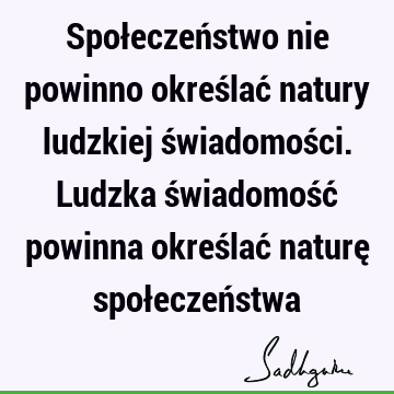 Społeczeństwo nie powinno określać natury ludzkiej świadomości. Ludzka świadomość powinna określać naturę społeczeń