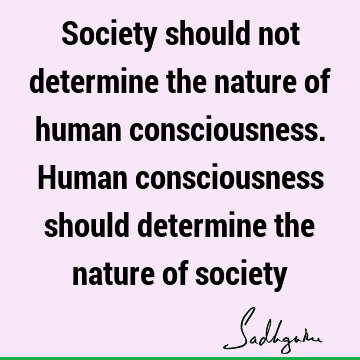 Society should not determine the nature of human consciousness. Human consciousness should determine the nature of