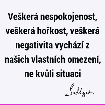 Veškerá nespokojenost, veškerá hořkost, veškerá negativita vychází z našich vlastních omezení, ne kvůli