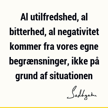 Al utilfredshed, al bitterhed, al negativitet kommer fra vores egne begrænsninger, ikke på grund af