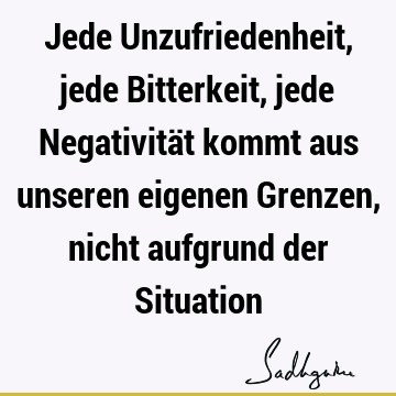 Jede Unzufriedenheit, jede Bitterkeit, jede Negativität kommt aus unseren eigenen Grenzen, nicht aufgrund der S