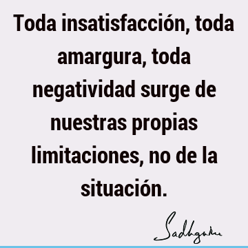 Toda insatisfacción, toda amargura, toda negatividad surge de nuestras propias limitaciones, no de la situació