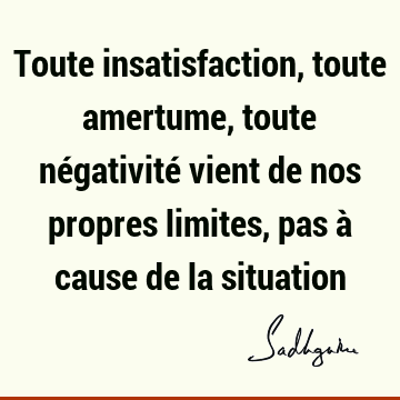 Toute insatisfaction, toute amertume, toute négativité vient de nos propres limites, pas à cause de la