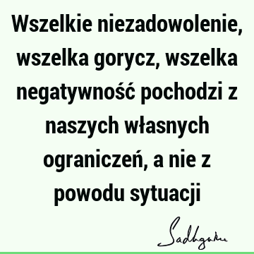 Wszelkie niezadowolenie, wszelka gorycz, wszelka negatywność pochodzi z naszych własnych ograniczeń, a nie z powodu