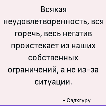 Всякая неудовлетворенность, вся горечь, весь негатив проистекает из наших собственных ограничений, а не из-за ситуации