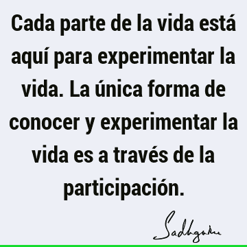 Cada parte de la vida está aquí para experimentar la vida. La única forma de conocer y experimentar la vida es a través de la participació