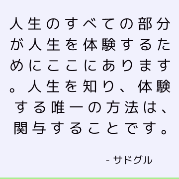 人生のすべての部分が人生を体験するためにここにあります。 人生を知り、体験する唯一の方法は、関与することです。