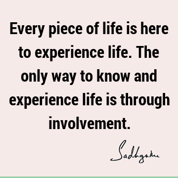 Every piece of life is here to experience life. The only way to know and experience life is through