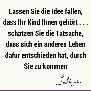 Lassen Sie die Idee fallen, dass Ihr Kind Ihnen gehört ... schätzen Sie die Tatsache, dass sich ein anderes Leben dafür entschieden hat, durch Sie zu