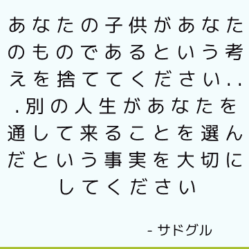 あなたの子供があなたのものであるという考えを捨ててください...別の人生があなたを通して来ることを選んだという事実を大切にしてください