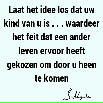 Laat het idee los dat uw kind van u is ... waardeer het feit dat een ander leven ervoor heeft gekozen om door u heen te