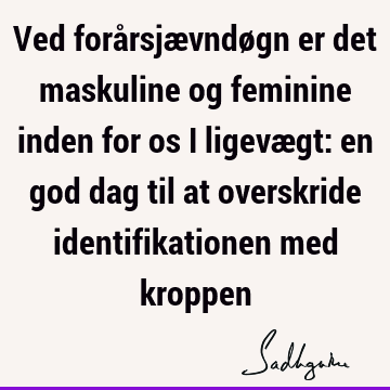 Ved forårsjævndøgn er det maskuline og feminine inden for os i ligevægt: en god dag til at overskride identifikationen med