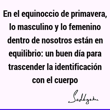 En el equinoccio de primavera, lo masculino y lo femenino dentro de nosotros están en equilibrio: un buen día para trascender la identificación con el