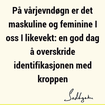 På vårjevndøgn er det maskuline og feminine i oss i likevekt: en god dag å overskride identifikasjonen med