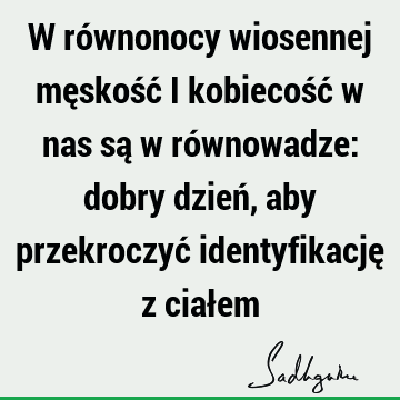 W równonocy wiosennej męskość i kobiecość w nas są w równowadze: dobry dzień, aby przekroczyć identyfikację z ciał