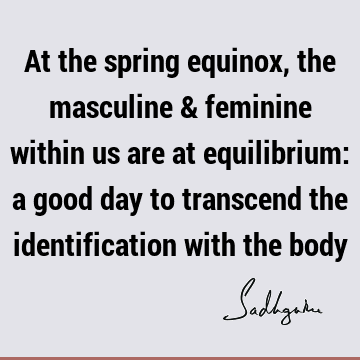 At the spring equinox, the masculine & feminine within us are at equilibrium: a good day to transcend the identification with the