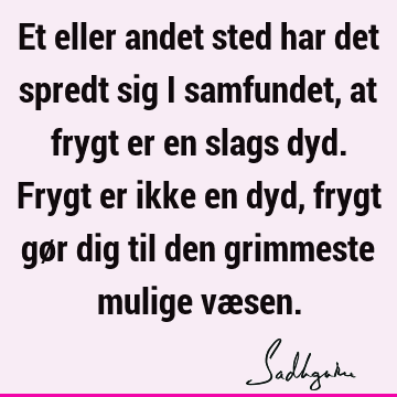 Et eller andet sted har det spredt sig i samfundet, at frygt er en slags dyd. Frygt er ikke en dyd, frygt gør dig til den grimmeste mulige væ