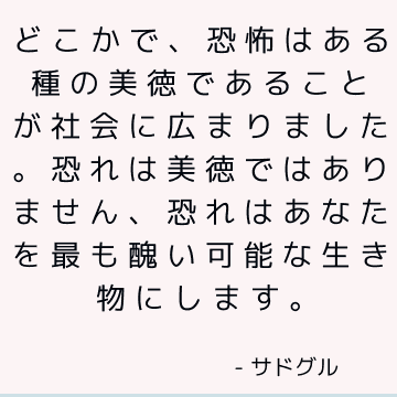 どこかで、恐怖はある種の美徳であることが社会に広まりました。 恐れは美徳ではありません、恐れはあなたを最も醜い可能な生き物にします。