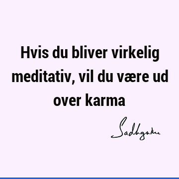 Hvis du bliver virkelig meditativ, vil du være ud over