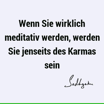 Wenn Sie wirklich meditativ werden, werden Sie jenseits des Karmas