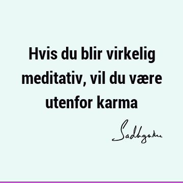 Hvis du blir virkelig meditativ, vil du være utenfor