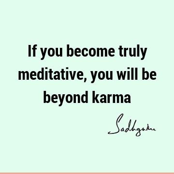If you become truly meditative, you will be beyond