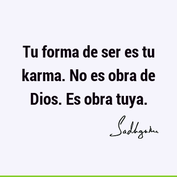 Tu forma de ser es tu karma. No es obra de Dios. Es obra