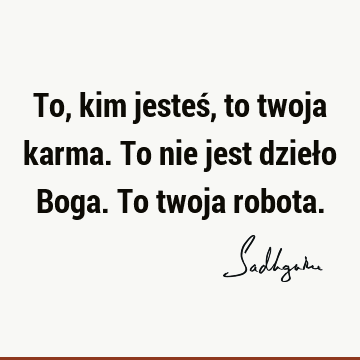 To, kim jesteś, to twoja karma. To nie jest dzieło Boga. To twoja