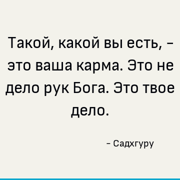 Такой, какой вы есть, - это ваша карма. Это не дело рук Бога. Это твое дело