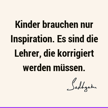 Kinder brauchen nur Inspiration. Es sind die Lehrer, die korrigiert werden mü