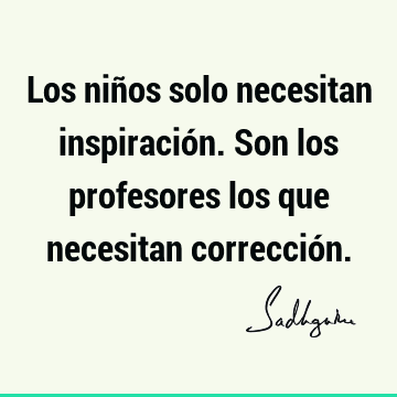 Los niños solo necesitan inspiración. Son los profesores los que necesitan correcció