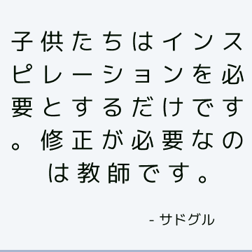 子供たちはインスピレーションを必要とするだけです。 修正が必要なのは教師です。