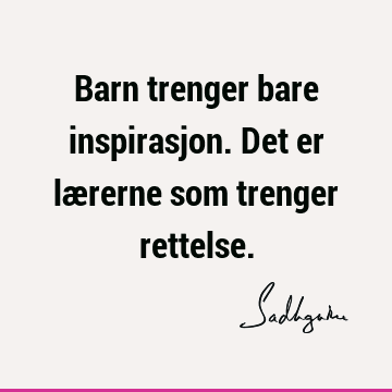 Barn trenger bare inspirasjon. Det er lærerne som trenger