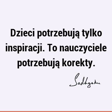 Dzieci potrzebują tylko inspiracji. To nauczyciele potrzebują