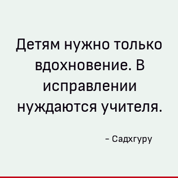 Детям нужно только вдохновение. В исправлении нуждаются учителя