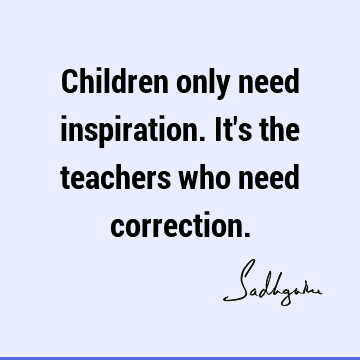 Children only need inspiration. It