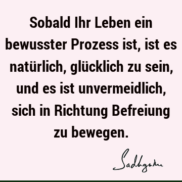 Sobald Ihr Leben ein bewusster Prozess ist, ist es natürlich, glücklich zu sein, und es ist unvermeidlich, sich in Richtung Befreiung zu