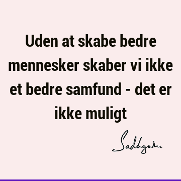 Uden at skabe bedre mennesker skaber vi ikke et bedre samfund - det er ikke