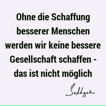 Ohne die Schaffung besserer Menschen werden wir keine bessere Gesellschaft schaffen - das ist nicht mö