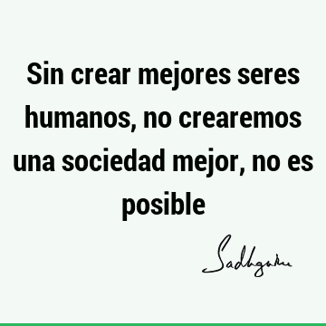 Sin crear mejores seres humanos, no crearemos una sociedad mejor, no es