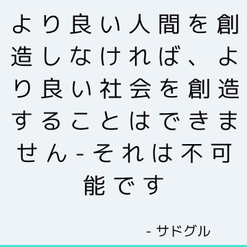 より良い人間を創造しなければ、より良い社会を創造することはできません-それは不可能です