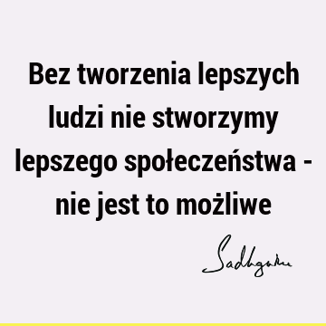 Bez tworzenia lepszych ludzi nie stworzymy lepszego społeczeństwa - nie jest to moż