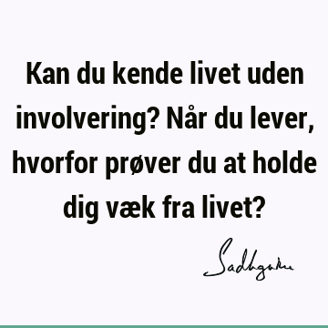 Kan du kende livet uden involvering? Når du lever, hvorfor prøver du at holde dig væk fra livet?