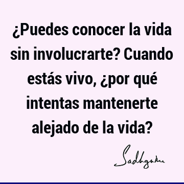 ¿Puedes conocer la vida sin involucrarte? Cuando estás vivo, ¿por qué intentas mantenerte alejado de la vida?