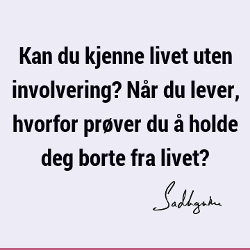 Kan du kjenne livet uten involvering? Når du lever, hvorfor prøver du å holde deg borte fra livet?